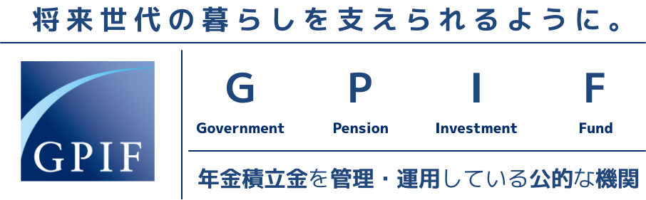 何世代も先の暮らしを生涯にわたって支えられるように。 Government Pension Investment Fund 年金積立金を管理・運用している公的な機関